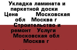 Укладка ламината и паркетной доски. › Цена ­ 200 - Московская обл., Москва г. Строительство и ремонт » Услуги   . Московская обл.,Москва г.